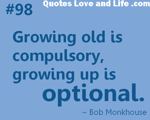 Growing old is compulsory – growing up is optional. Bob Monkhouse