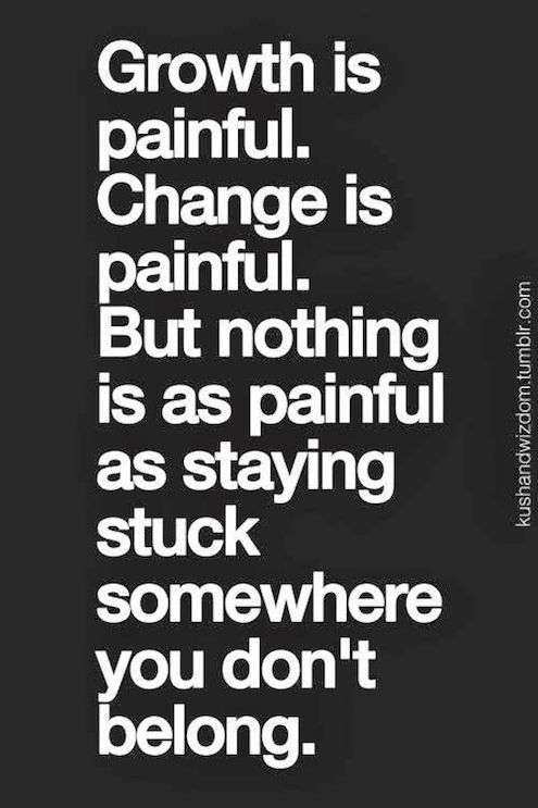 Growth is painful. Change is painful. But nothing is as painful as staying stuck somewhere you don't belong