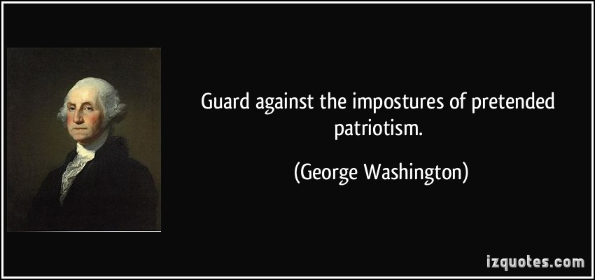 Guard against the impostures of pretended patriotism. George Washington