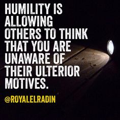 HUMILITY IS ALLOWING OTHERS TO THINK THAT YOU ARE UNAWARE OF THEIR ULTERIOR MOTIVES