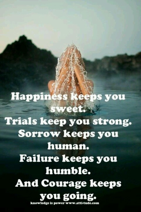 Happiness keeps you sweet Trials keep you strong Sorrows keep you human. Failure keeps you humble. And courage keeps you going
