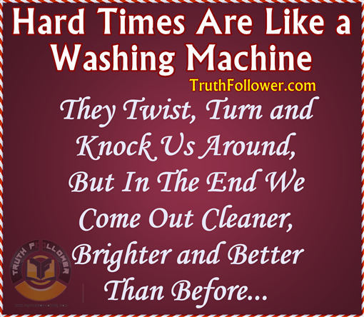 Hard Times Are Like A Washing Machine... They Twist, Turn & Knock Us Around. But In The End We Come Out Cleaner, Brighter & Better Than Before.
