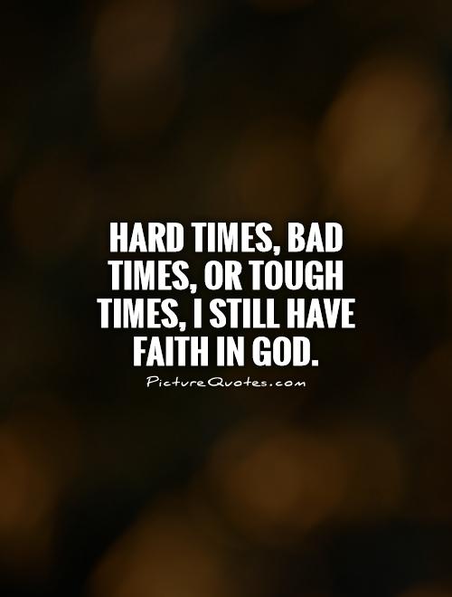 Hard times, bad times, or tough times, I still have faith in God