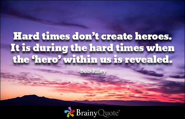 Hard times don't create heroes. It is during the hard times when the Hero within us is revealed. Bob Riley