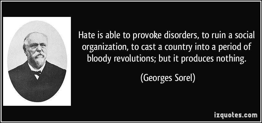 Hate is able to provoke disorders, to ruin a social organization, to cast a country into a period of bloody revolutions; but it produces ... Georges Sorel