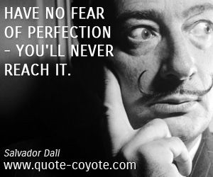 Have no fear of perfection - you'll never reach it. Salvador Dali
