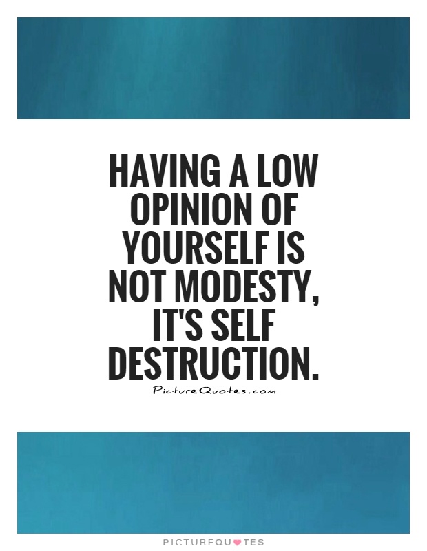 Having a low opinion of yourself is not modesty, It's self destruction