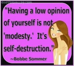 Having a low opinion of yourself is not modesty. It’s self-destruction. Bobbe Sommer