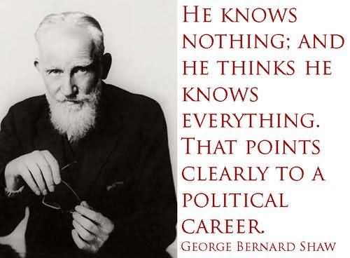 He Knows Nothing And He Thinks He Knows Everything That Points Clearly To A Political Career. George Bernard Shaw
