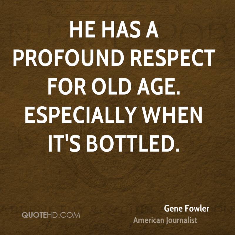 He has a profound respect for old age. Especially when it’s bottled. Gene Fowler