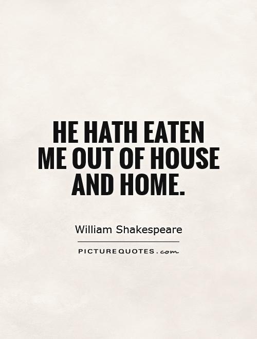He hath eaten me out of house and home. William Shakespeare