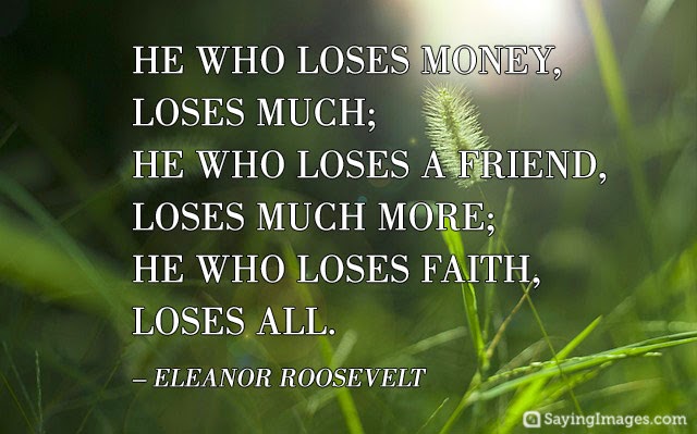 He who loses money, loses much; He who loses a friend, loses much more, He who loses faith, loses all. Eleanor Roosevelt