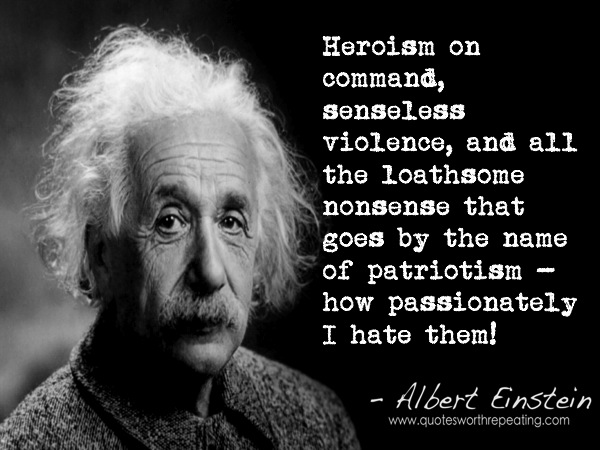 Heroism on command, senseless violence, and all the loathsome nonsense that goes by the name of patriotism -how passionately I hate th… Albert Einstein