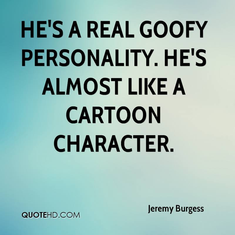 He’s a real goofy personality. He’s almost like a cartoon character. Jeremy Burgess