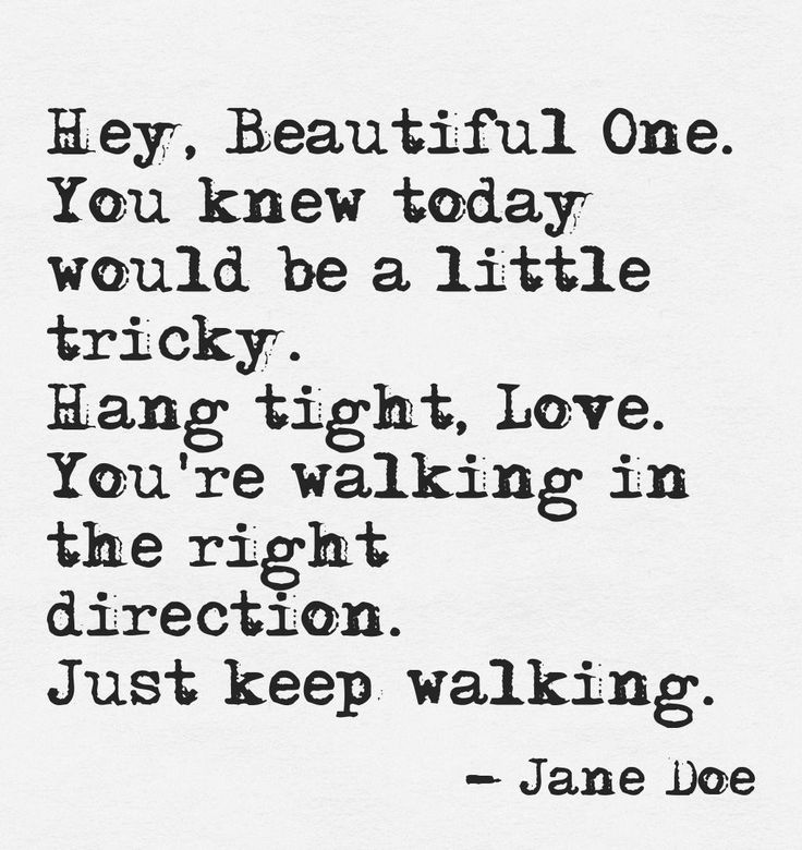 Hey, Beautiful One. You knew today would be a little tricky. Hang tight, Love. You’re walking in the right direction. Just keep walking. Jane Doe