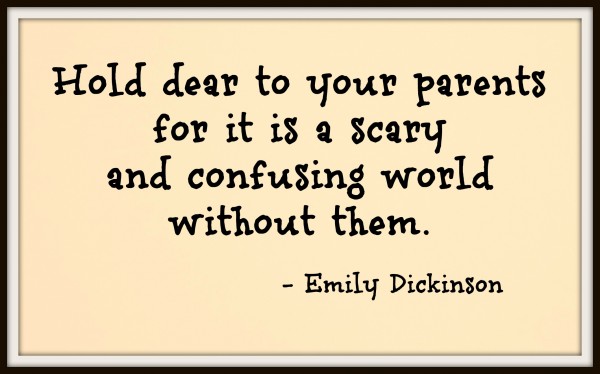 Hold dear to your parents for it is a scary and confusing world without them. Emily Dickinson