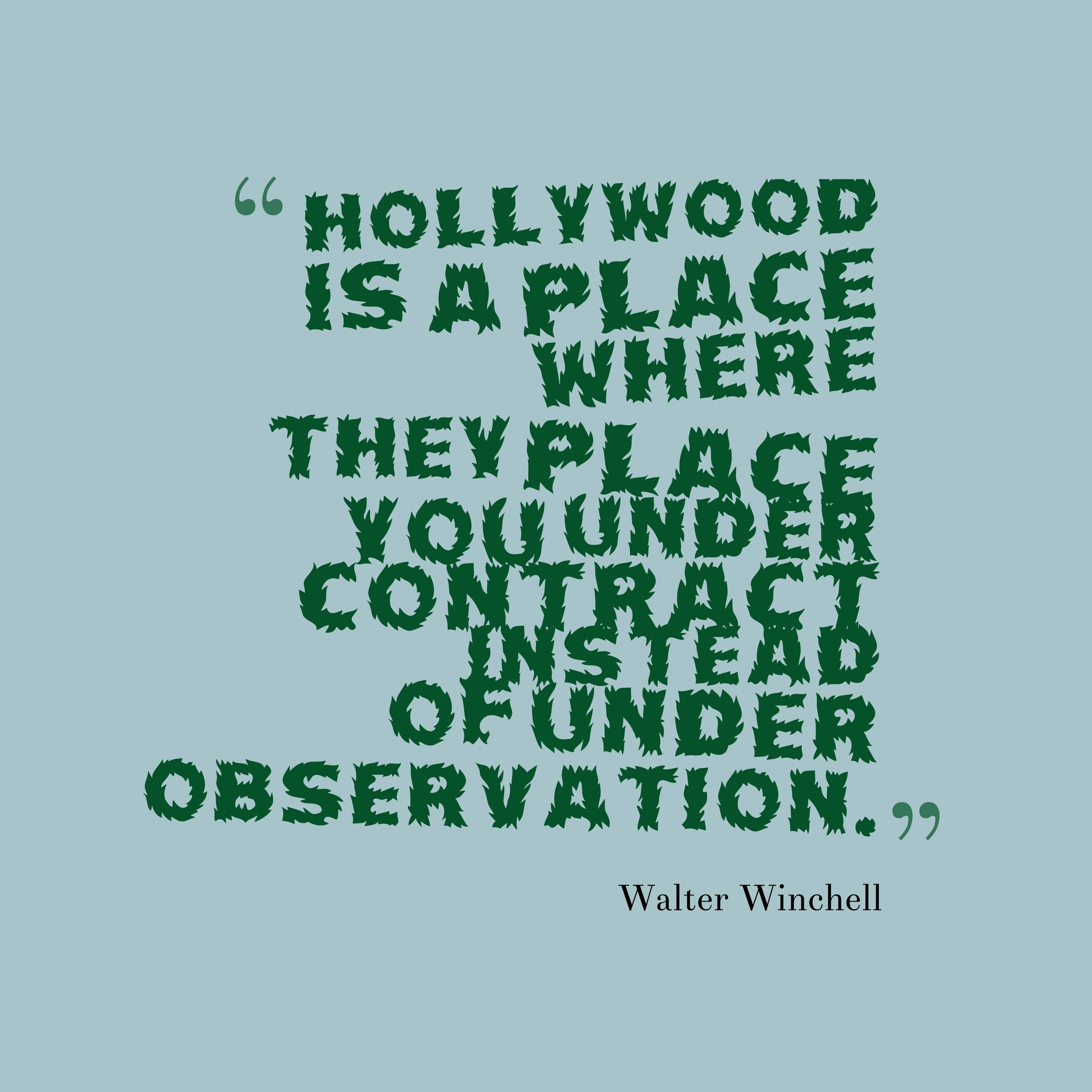 Hollywood is a place where they place you under contract instead of under observation. Walter Winchell