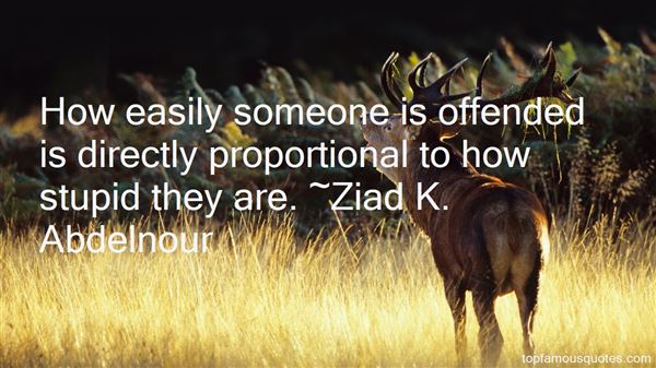 How easily someone is offended is directly proportional to how stupid they are. Ziad K. Abdelnour