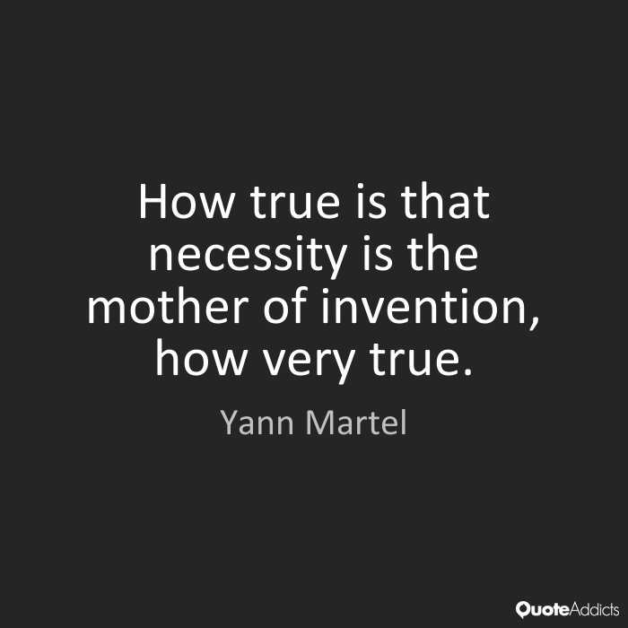 How true is that necessity is the mother of invention, how very true. Yann Martel