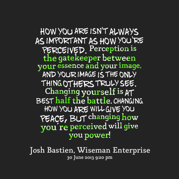 How you are isn't always as important as how you're perceived. Perception is the gatekeeper between your essence and your image, and your ... Josh Bastien