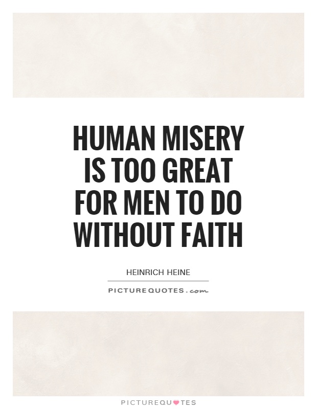 Human misery is too great for men to do without faith. Heinrich Heine