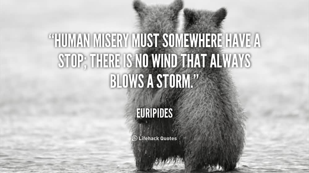 Human misery must somewhere have a stop there is no wind that always blows a storm. Euripides
