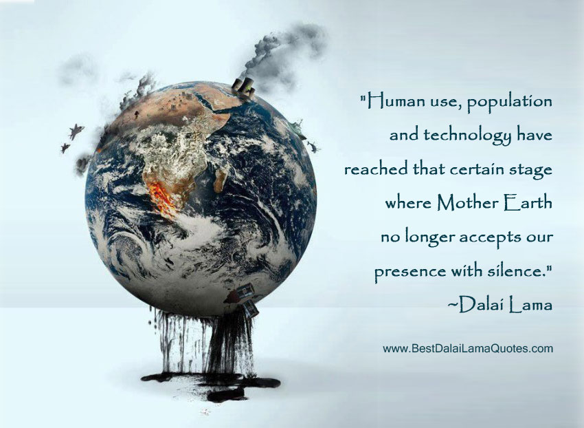 Human use, population, and technology have reached that certain stage where mother Earth no longer accepts our presence with silence. Dalai Lama