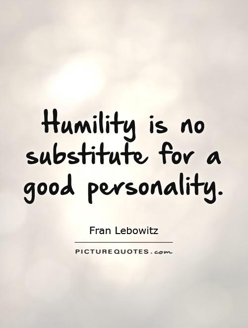 Humility is no substitute for a good personality. Fran Lebowitz