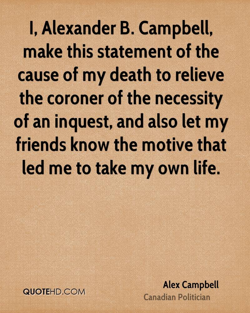 I, Alexander B. Campbell, make this statement of the cause of my death to relieve the coroner of the necessity of an inquest, and also let ... Alex Campbell