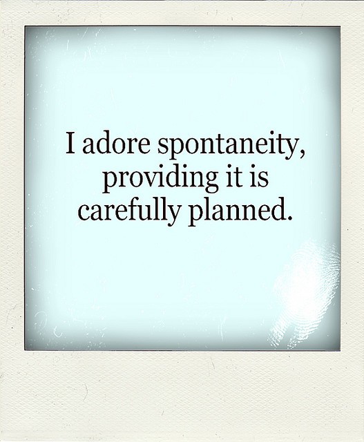 I adore spontaneity, providing it is carefully planned