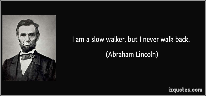 I am a slow walker, but I never walk back. Abraham Lincoln