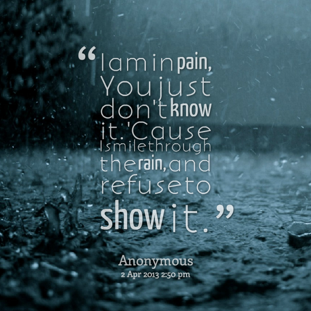 I am in pain, you just don’t know it. Cause, I smile through the rain and refuse to show it