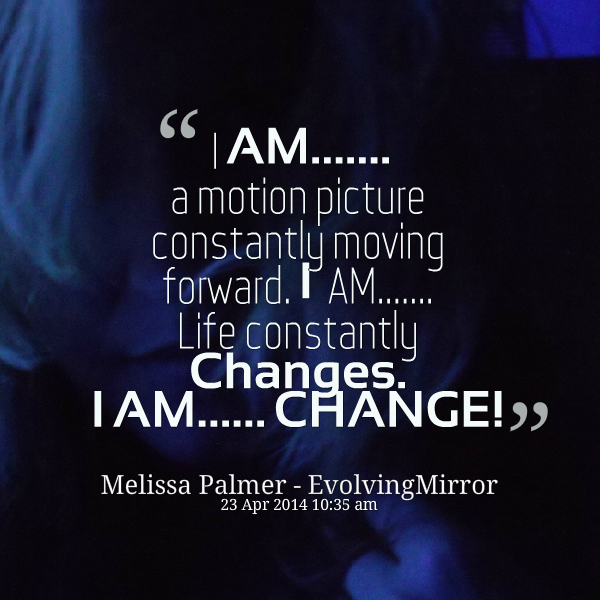I am… a motion picture constantly moving forward. I am…. life constantly changes. I am…. change. Melissa Palmer