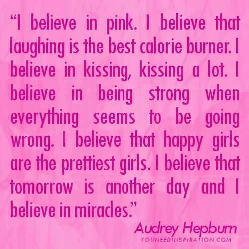 I believe that laughing is the best calorie burner. I believe in kissing, kissing a lot. I believe in being strong when everything seems to be going wrong. I believe... Audry Hepburn