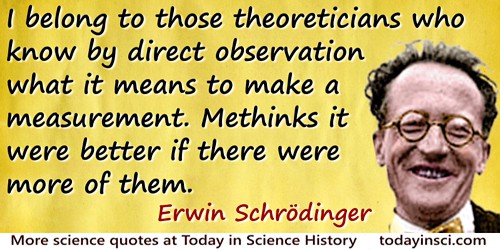 I belong to those theoreticians who know by direct observation what it means to make a measurement. Methinks it were better if there were more of them.... Erwin Schrodinger