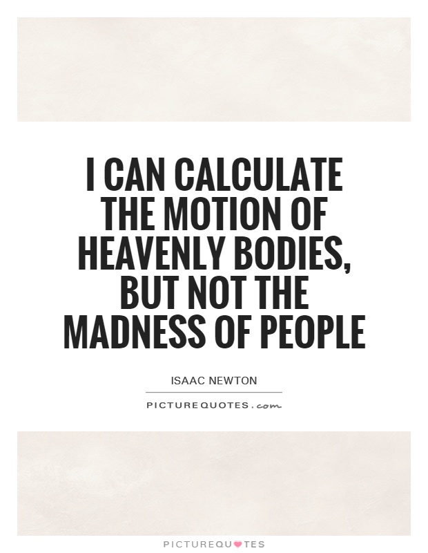 I can calculate the motion of heavenly bodies, but not the madness of people. Isaac Newton