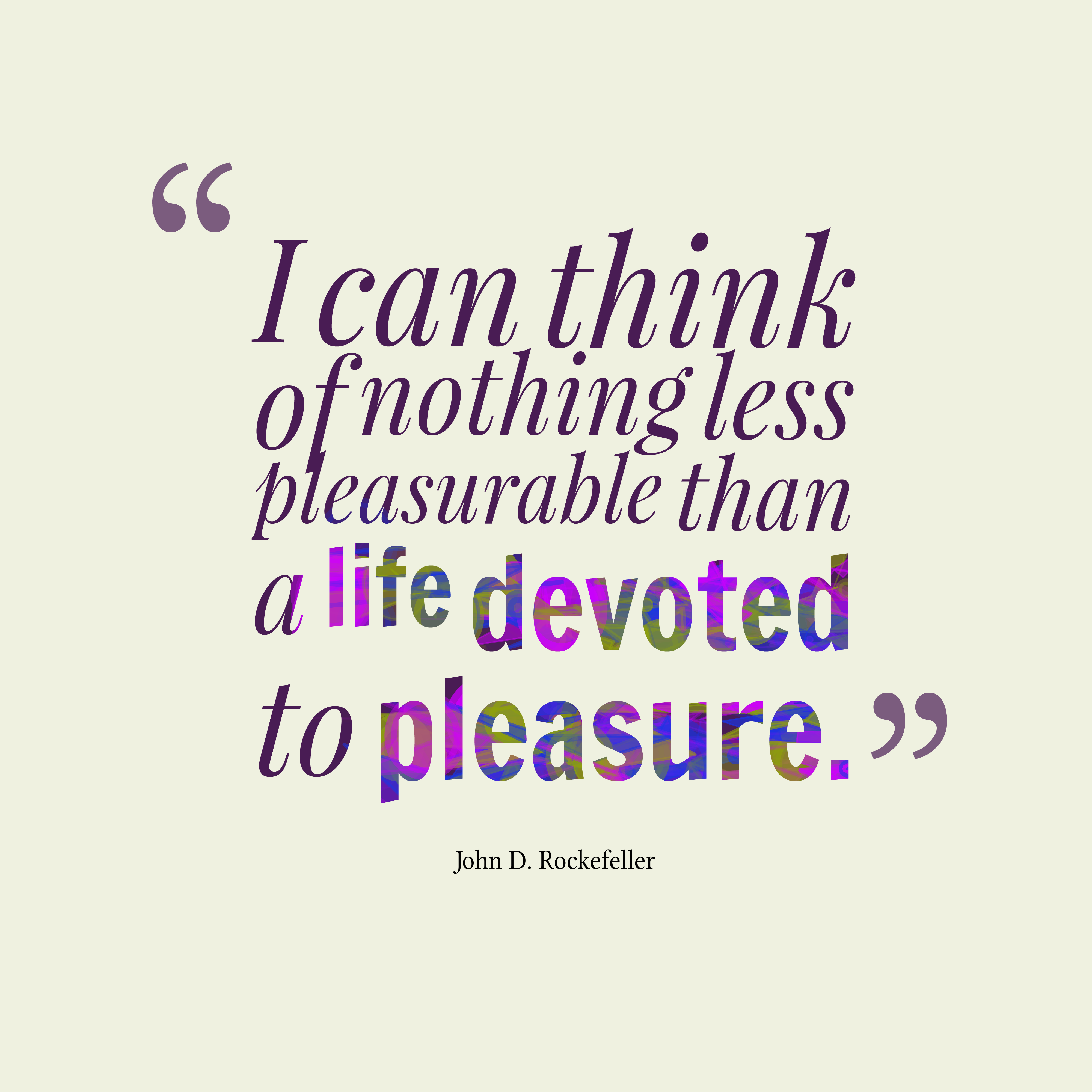 I can think of nothing less pleasurable than a life devoted to pleasure. John D. Rockefeller
