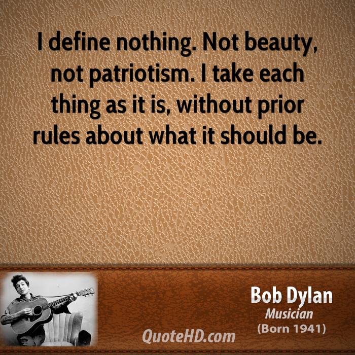 I define nothing. Not beauty, not patriotism. I take each thing as it, without prior rules about what it should be. Bob Dylan