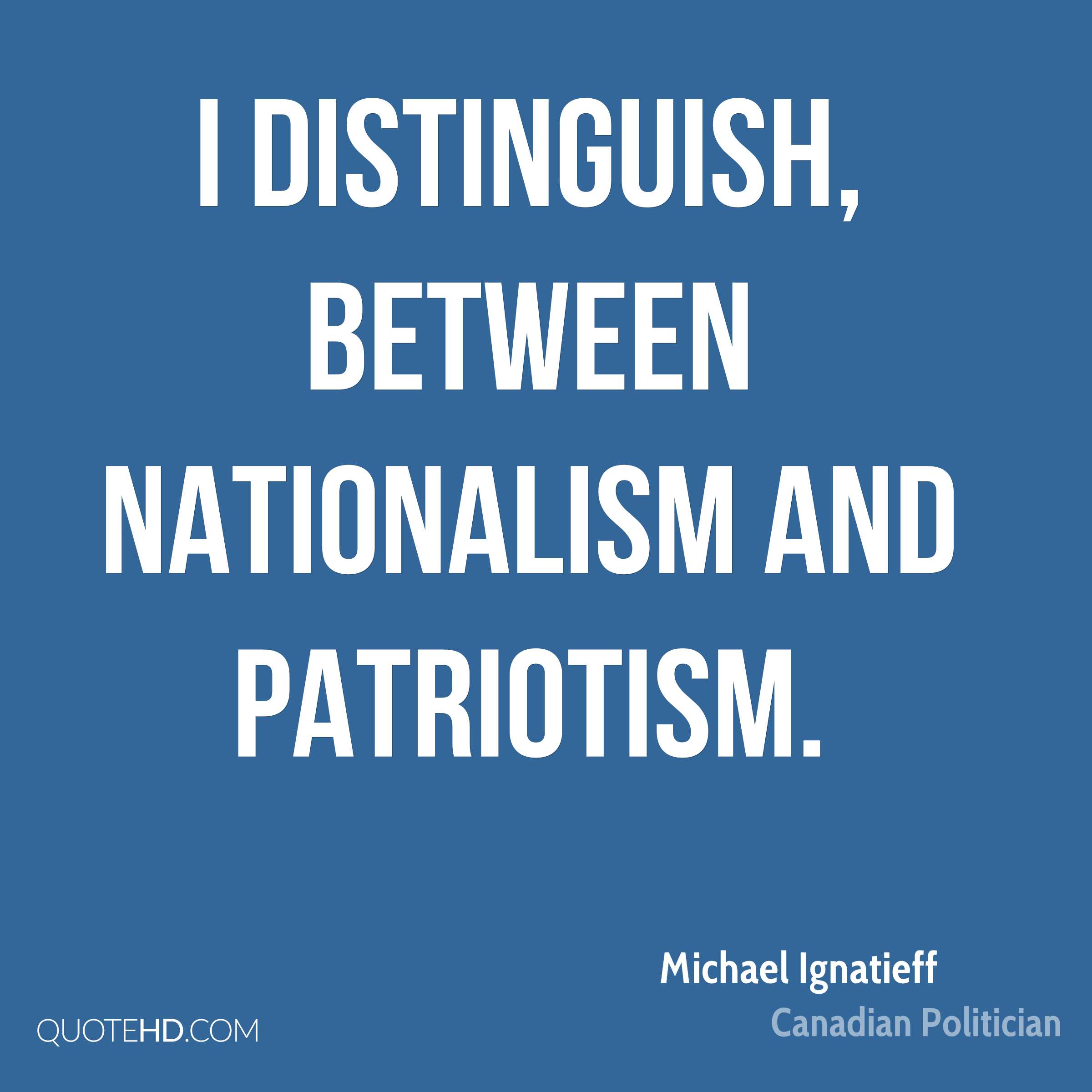 I distinguish, between nationalism and patriotism. Michael Ignatieff