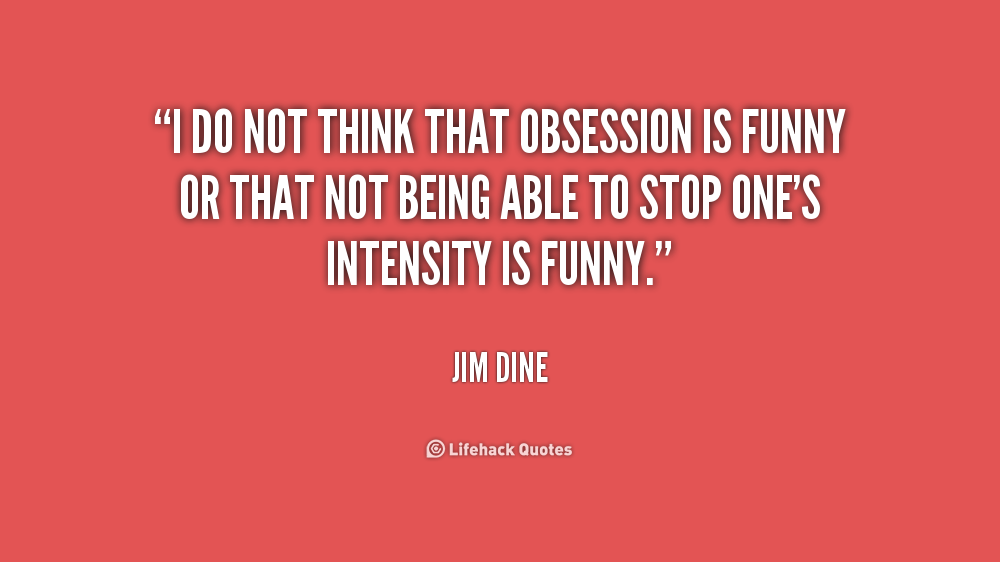 I do not think that obsession is funny or that not being able to stop one's intensity is funny. Jim Dine