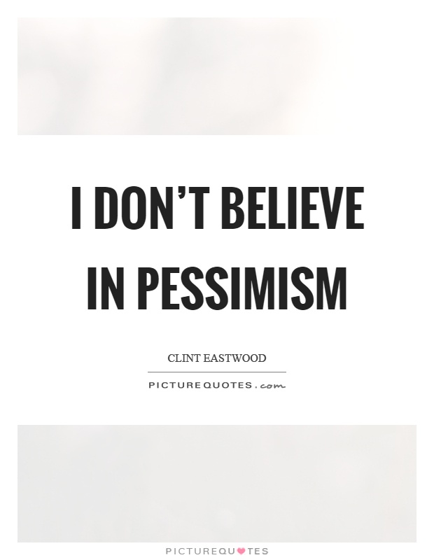 I don't believe in pessimism. Clint Eastwood