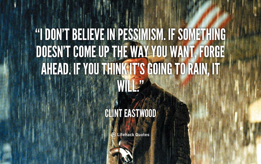I don’t believe in pessimism. If something doesn’t come up the way you want, forge ahead. If you think it’s going to rain, it will. Clint Eastwood
