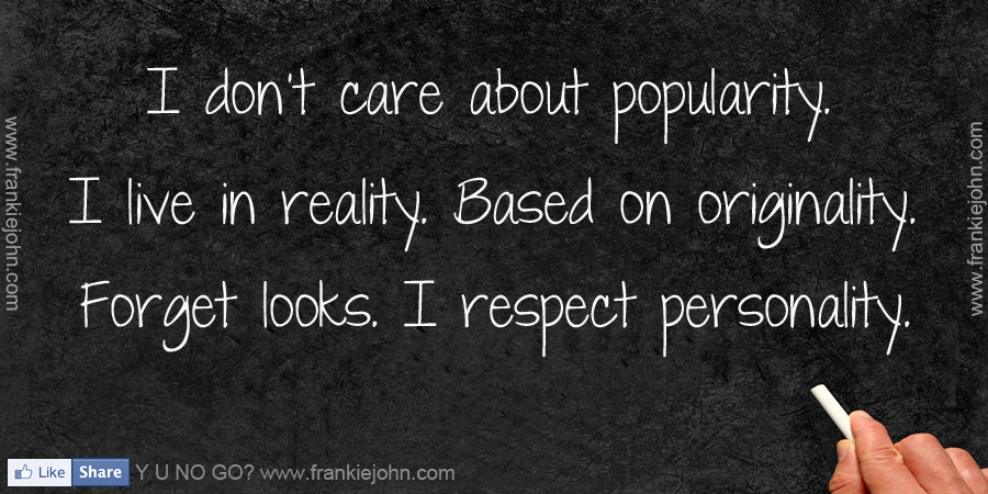 I don’t care about popularity. I live in reality. Based on originality. Forget looks. I respect personality