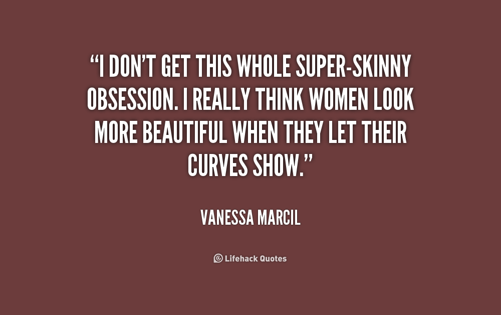 I don’t get this whole super-skinny obsession. I really think women look more beautiful when they let their curves show. Vanessa Marcil