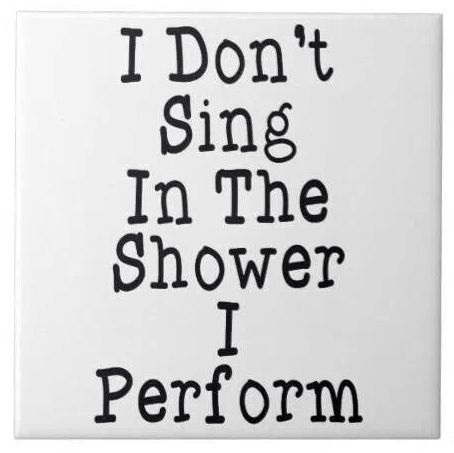 I don't sing in the shower i perform