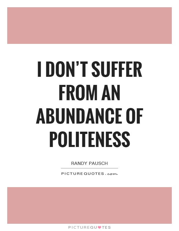 I don’t suffer from an abundance of politeness. Randy Pausch