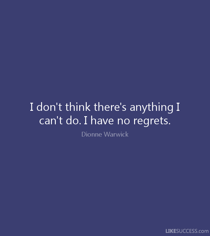 I don’t think there’s anything I can’t do. I have no regrets. Dionne Warwick