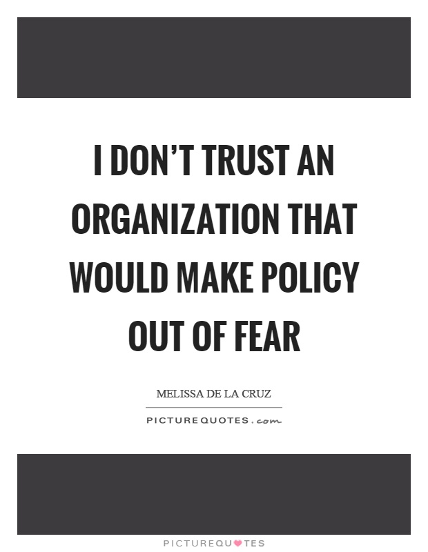 I don't trust an organization that would make policy out of fear. Melissa de la Cruz