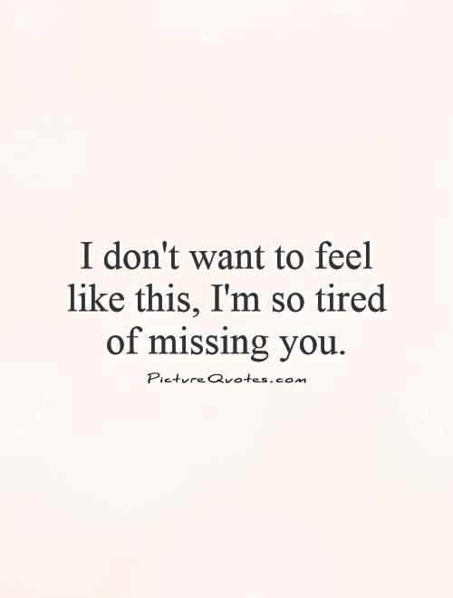 I don’t want to feel like this, i’m so tired of missing you