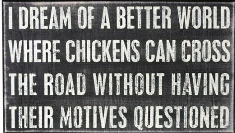 I dream of a better world where chickens can cross the road without having their motives questioned